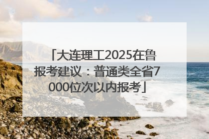 大连理工2025在鲁报考建议：普通类全省7000位次以内报考